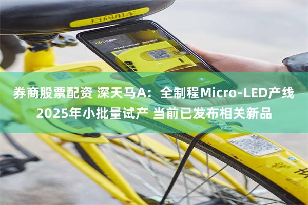 券商股票配资 深天马A：全制程Micro-LED产线2025年小批量试产 当前已发布相关新品