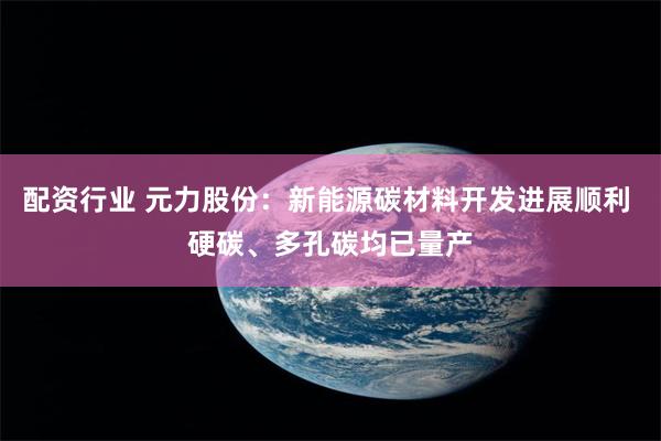 配资行业 元力股份：新能源碳材料开发进展顺利 硬碳、多孔碳均