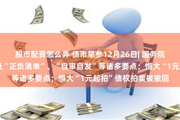 股市配资怎么弄 债市早参12月26日| 国务院下发专项债文件，涉及“正负清单”、“自审自发”等诸多要点；恒大“1元起拍”债权拍卖被撤回