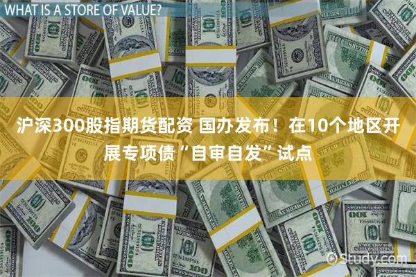 沪深300股指期货配资 国办发布！在10个地区开展专项债“自