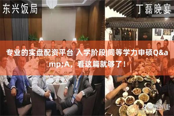 专业的实盘配资平台 入学阶段|同等学力申硕Q&A，看这篇就够了！