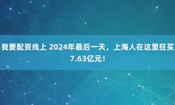 我要配资线上 2024年最后一天，上海人在这里狂买7.63亿元！