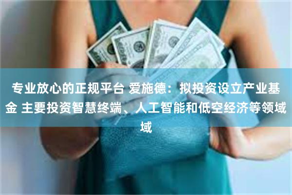 专业放心的正规平台 爱施德：拟投资设立产业基金 主要投资智慧