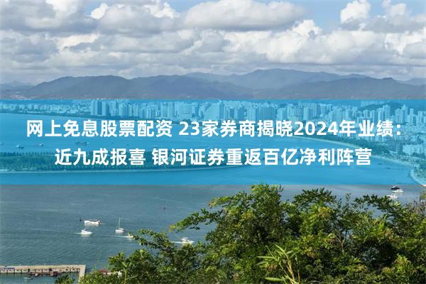 网上免息股票配资 23家券商揭晓2024年业绩：近九成报喜 银河证券重返百亿净利阵营