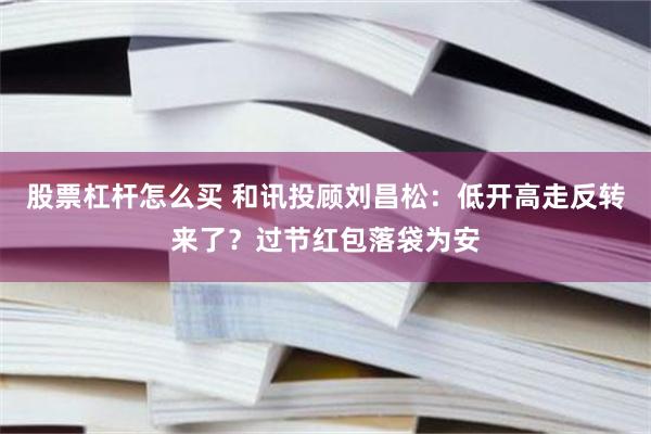 股票杠杆怎么买 和讯投顾刘昌松：低开高走反转来了？过节红包落袋为安