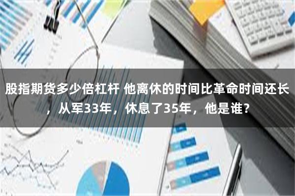 股指期货多少倍杠杆 他离休的时间比革命时间还长，从军33年，休息了35年，他是谁？