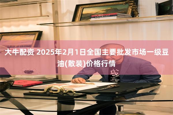 大牛配资 2025年2月1日全国主要批发市场一级豆油(散装)价格行情