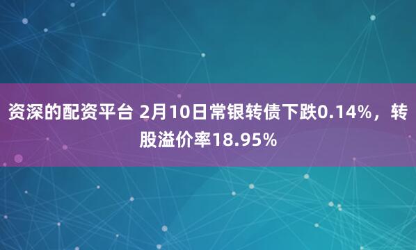 资深的配资平台 2月10日常银转债下跌0.14%，转股溢价率18.95%