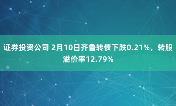 证券投资公司 2月10日齐鲁转债下跌0.21%，转股溢价率12.79%