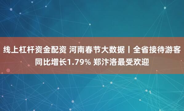 线上杠杆资金配资 河南春节大数据丨全省接待游客同比增长1.79% 郑汴洛最受欢迎