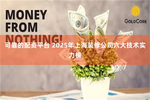 可靠的配资平台 2025年上海装修公司六大技术实力榜