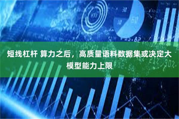 短线杠杆 算力之后，高质量语料数据集或决定大模型能力上限