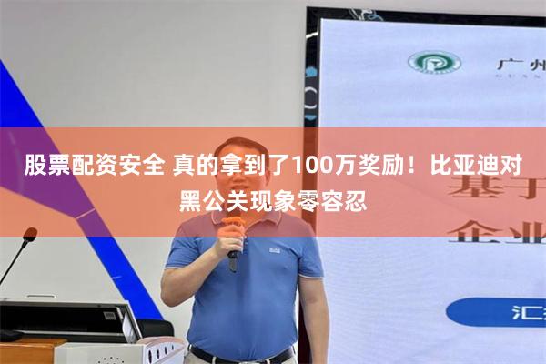 股票配资安全 真的拿到了100万奖励！比亚迪对黑公关现象零容忍