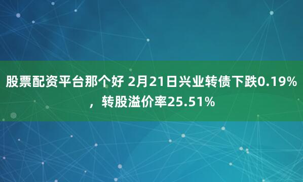 股票配资平台那个好 2月21日兴业转债下跌0.19%，转股溢价率25.51%