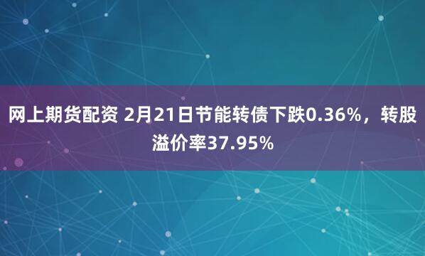 网上期货配资 2月21日节能转债下跌0.36%，转股溢价率37.95%