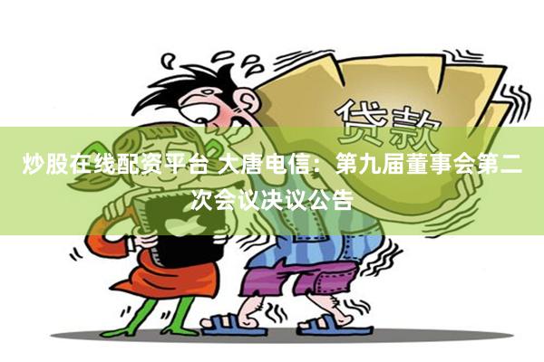 炒股在线配资平台 大唐电信：第九届董事会第二次会议决议公告