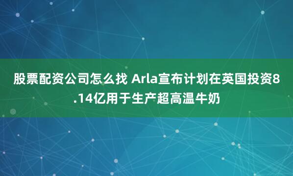 股票配资公司怎么找 Arla宣布计划在英国投资8.14亿用于生产超高温牛奶