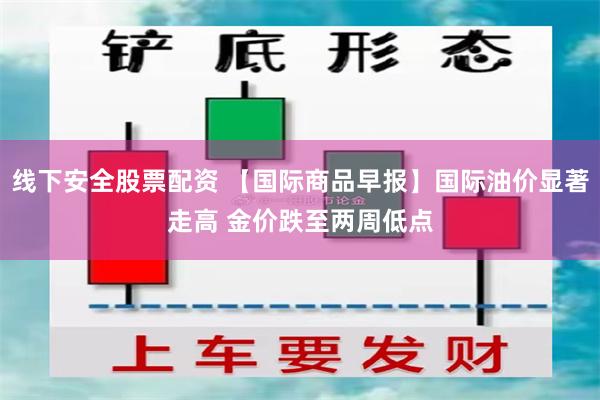 线下安全股票配资 【国际商品早报】国际油价显著走高 金价跌至两周低点