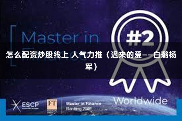 怎么配资炒股线上 人气力推〈迟来的爱——白璐杨军〉