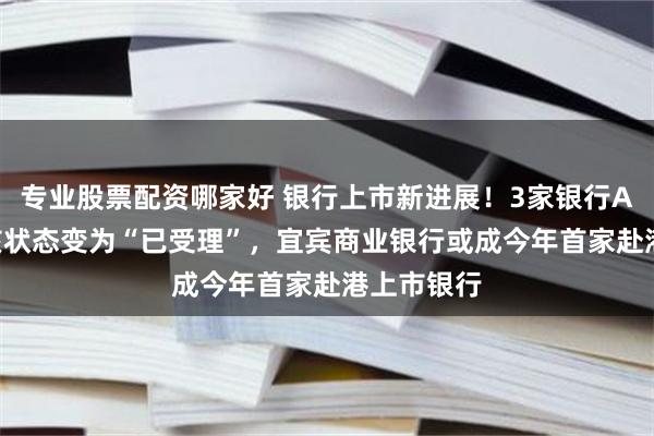 专业股票配资哪家好 银行上市新进展！3家银行A股IPO审核状态变为“已受理”，宜宾商业银行或成今年首家赴港上市银行