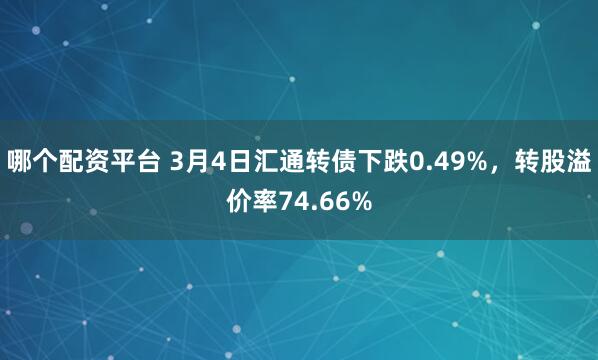 哪个配资平台 3月4日汇通转债下跌0.49%，转股溢价率74.66%