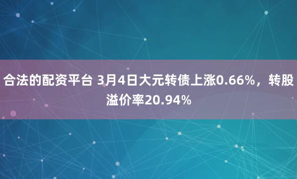 合法的配资平台 3月4日大元转债上涨0.66%，转股溢价率20.94%