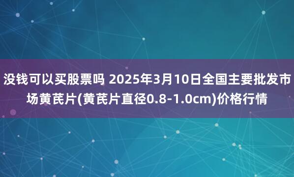 没钱可以买股票吗 2025年3月10日全国主要批发市场黄芪片(黄芪片直径0.8-1.0cm)价格行情