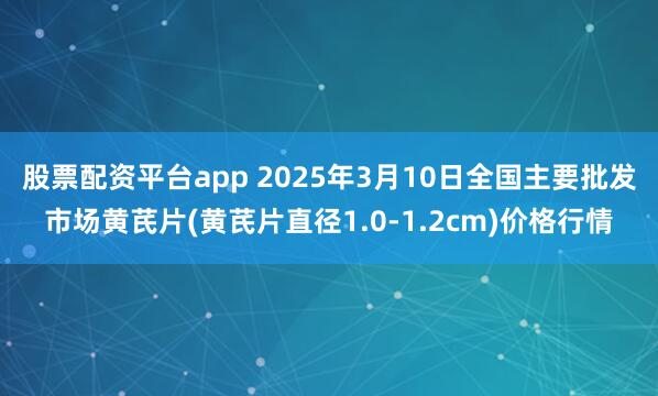 股票配资平台app 2025年3月10日全国主要批发市场黄芪片(黄芪片直径1.0-1.2cm)价格行情