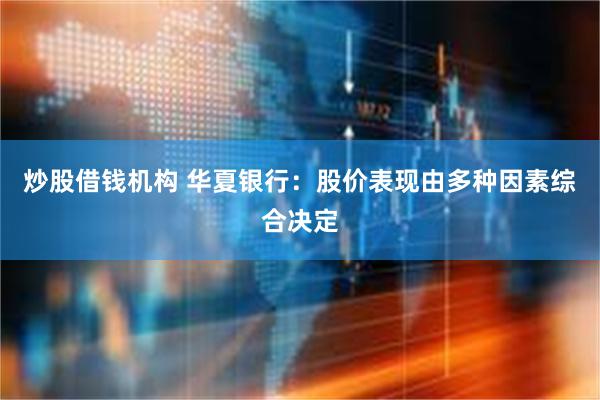 炒股借钱机构 华夏银行：股价表现由多种因素综合决定