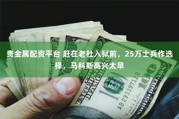 贵金属配资平台 赶在老杜入狱前，25万士兵作选择，马科斯高兴太早