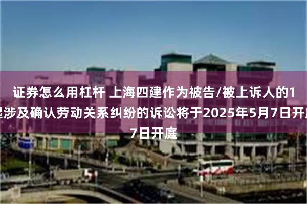证券怎么用杠杆 上海四建作为被告/被上诉人的1起涉及确认劳动关系纠纷的诉讼将于2025年5月7日开庭