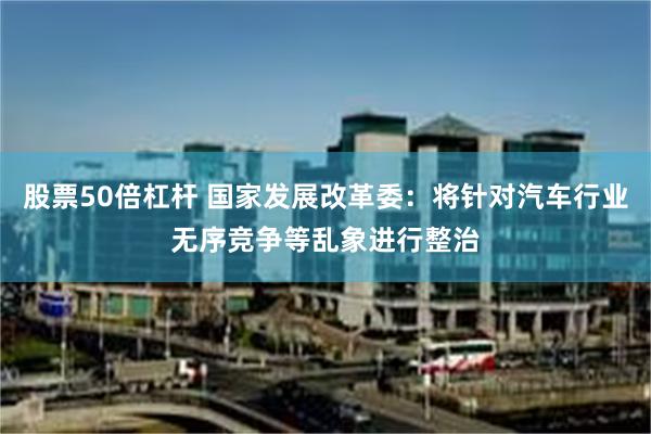 股票50倍杠杆 国家发展改革委：将针对汽车行业无序竞争等乱象