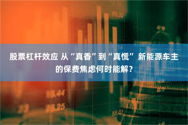 股票杠杆效应 从“真香”到“真慌” 新能源车主的保费焦虑何时