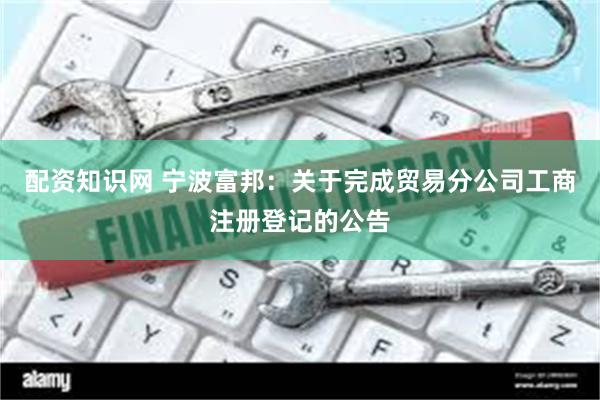 配资知识网 宁波富邦：关于完成贸易分公司工商注册登记的公告